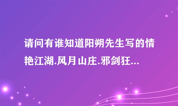 请问有谁知道阳朔先生写的情艳江湖.风月山庄.邪剑狂刀三部曲的武侠小说,急求