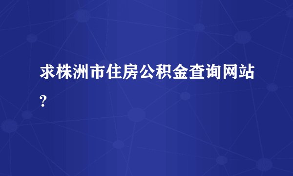 求株洲市住房公积金查询网站?