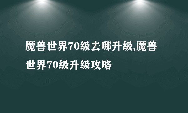 魔兽世界70级去哪升级,魔兽世界70级升级攻略