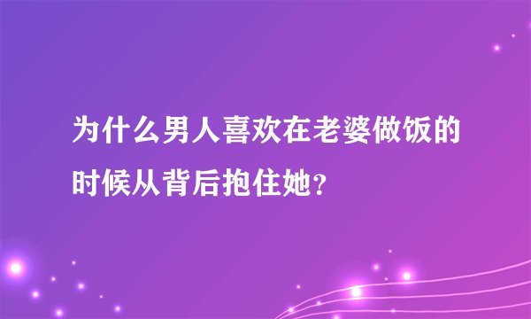 为什么男人喜欢在老婆做饭的时候从背后抱住她？