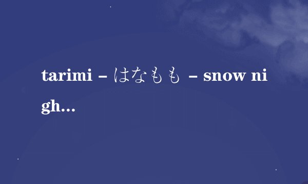tarimi - はなもも - snow night中文加日文歌词 谢谢！