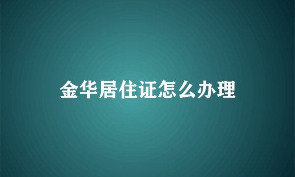 金华居住证怎么办理