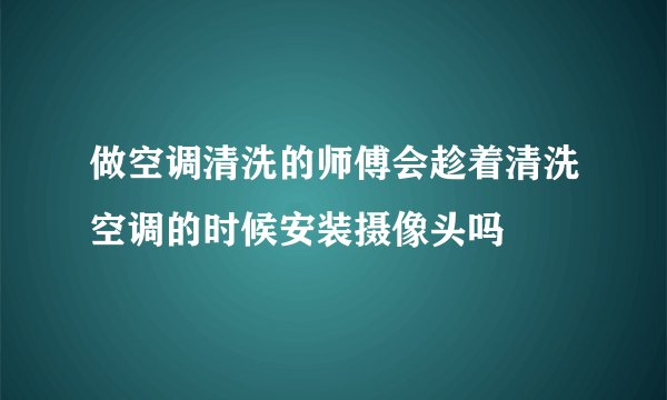 做空调清洗的师傅会趁着清洗空调的时候安装摄像头吗