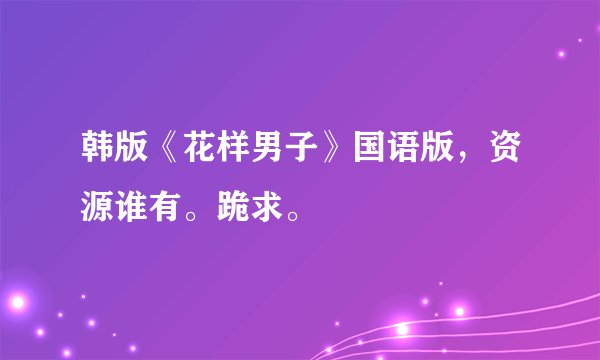 韩版《花样男子》国语版，资源谁有。跪求。