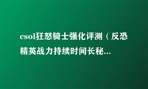 csol狂怒骑士强化评测（反恐精英战力持续时间长秘诀）「专家说」