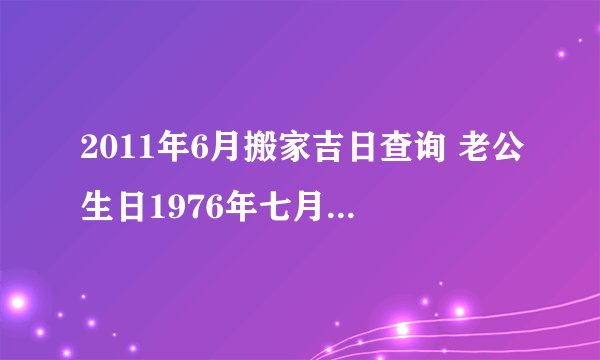 2011年6月搬家吉日查询 老公生日1976年七月初一，老婆生日1984年七月初六，儿子生日2005年五月十九