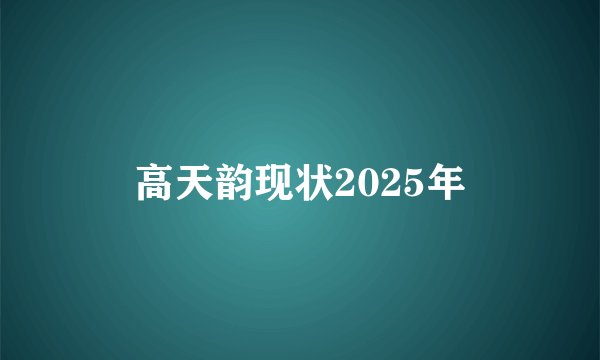 高天韵现状2025年