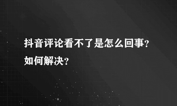 抖音评论看不了是怎么回事？如何解决？