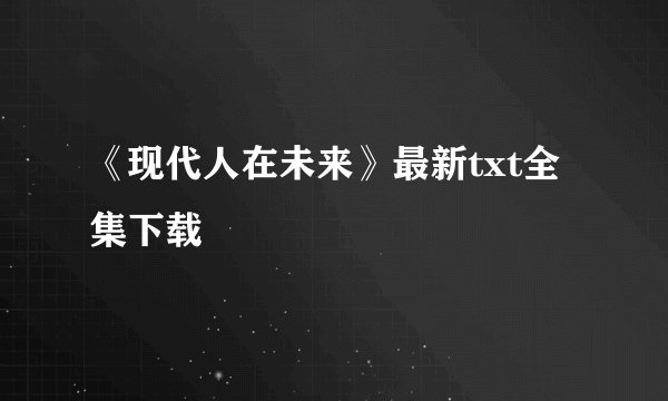 《现代人在未来》最新txt全集下载