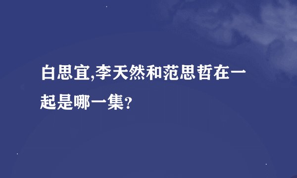 白思宜,李天然和范思哲在一起是哪一集？