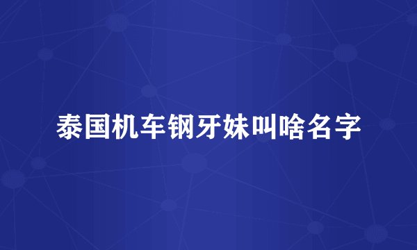 泰国机车钢牙妹叫啥名字