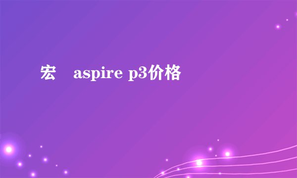 宏碁aspire p3价格