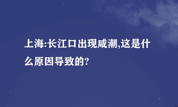 上海:长江口出现咸潮,这是什么原因导致的?