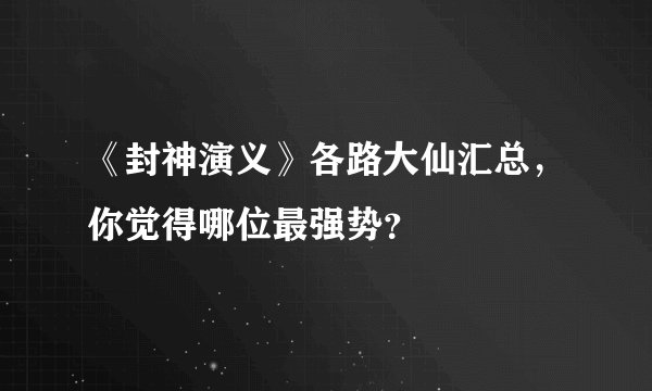《封神演义》各路大仙汇总，你觉得哪位最强势？