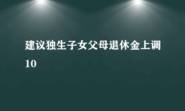 建议独生子女父母退休金上调10