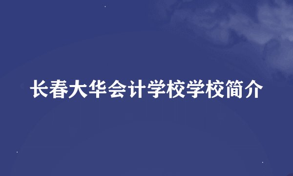 长春大华会计学校学校简介