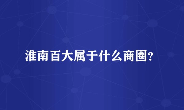 淮南百大属于什么商圈？