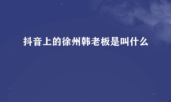 抖音上的徐州韩老板是叫什么