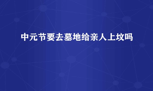 中元节要去墓地给亲人上坟吗