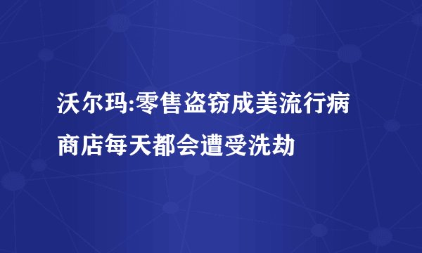 沃尔玛:零售盗窃成美流行病 商店每天都会遭受洗劫