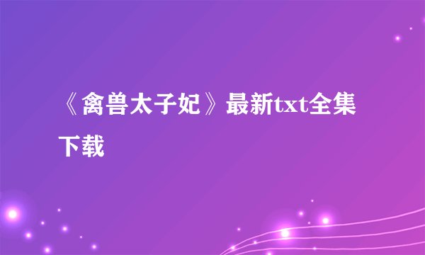 《禽兽太子妃》最新txt全集下载
