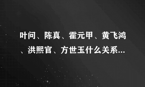 叶问、陈真、霍元甲、黄飞鸿、洪熙官、方世玉什么关系，什么辈分？