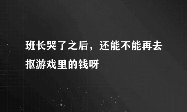 班长哭了之后，还能不能再去抠游戏里的钱呀