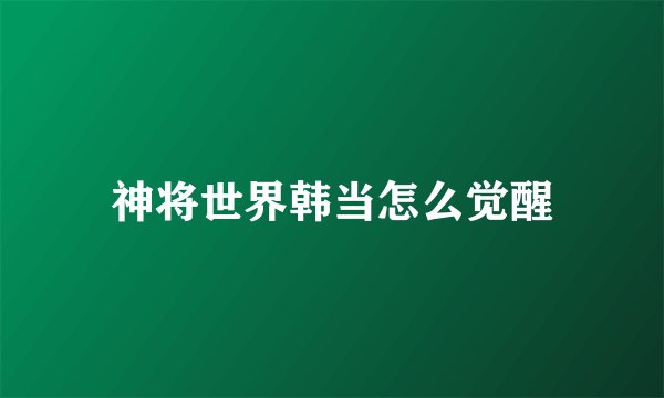 神将世界韩当怎么觉醒