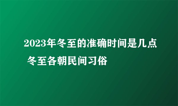 2023年冬至的准确时间是几点 冬至各朝民间习俗