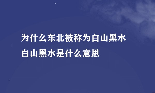 为什么东北被称为白山黑水 白山黑水是什么意思