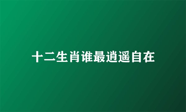 十二生肖谁最逍遥自在