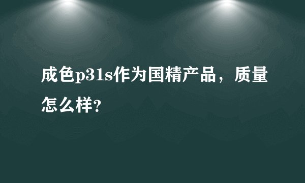 成色p31s作为国精产品，质量怎么样？