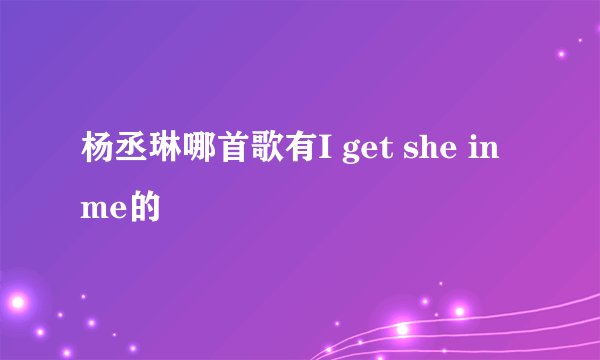 杨丞琳哪首歌有I get she in me的