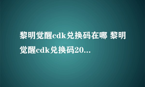 黎明觉醒cdk兑换码在哪 黎明觉醒cdk兑换码2024最新分享