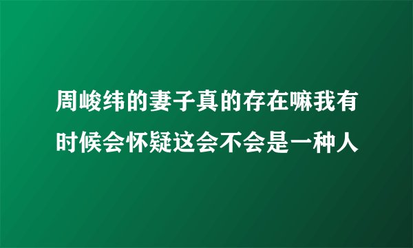 周峻纬的妻子真的存在嘛我有时候会怀疑这会不会是一种人