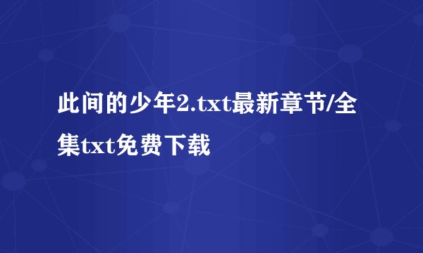 此间的少年2.txt最新章节/全集txt免费下载