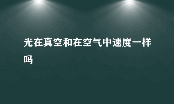 光在真空和在空气中速度一样吗