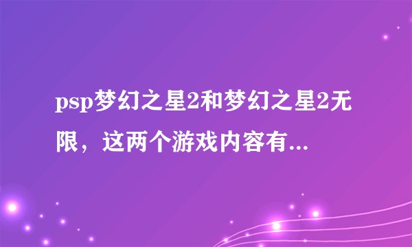 psp梦幻之星2和梦幻之星2无限，这两个游戏内容有什麼差别？，还有哪一个比较好玩呢？
