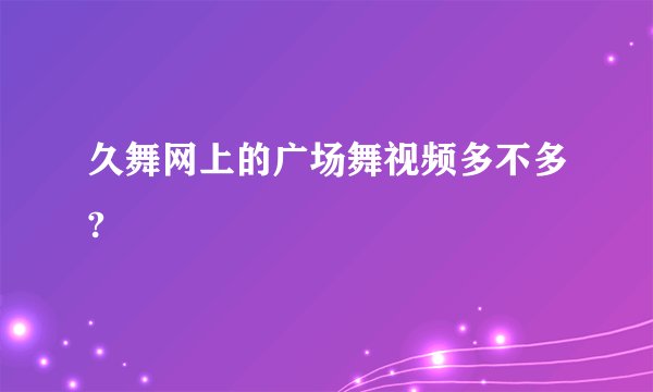 久舞网上的广场舞视频多不多?
