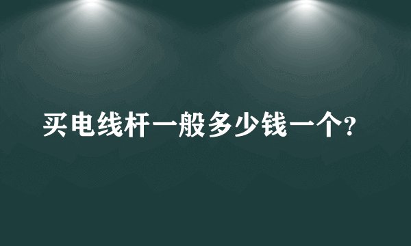 买电线杆一般多少钱一个？