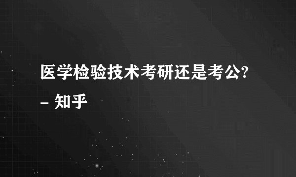 医学检验技术考研还是考公? - 知乎