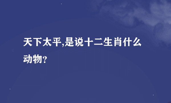 天下太平,是说十二生肖什么动物？