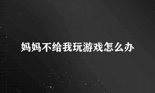妈妈不给我玩游戏怎么办