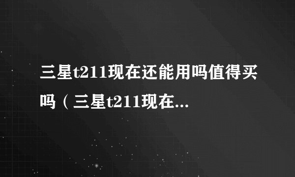 三星t211现在还能用吗值得买吗（三星t211现在还能用吗）