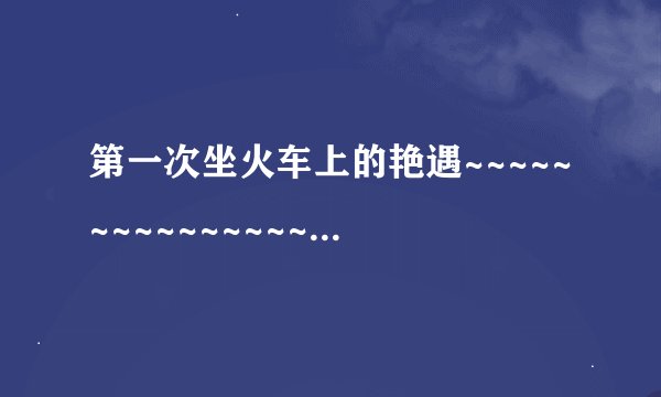 第一次坐火车上的艳遇~~~~~~~~~~~~~~~我是个女孩子，