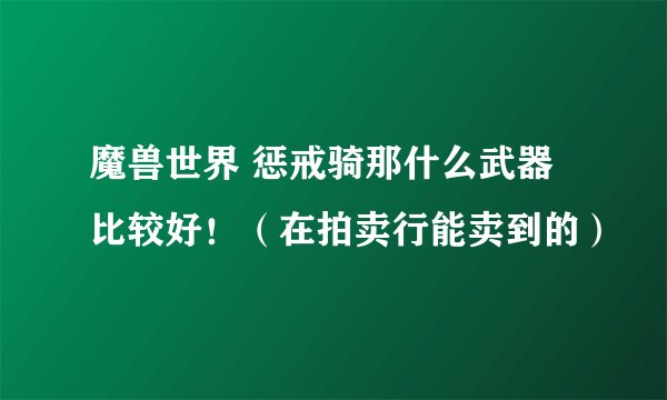 魔兽世界 惩戒骑那什么武器比较好！（在拍卖行能卖到的）