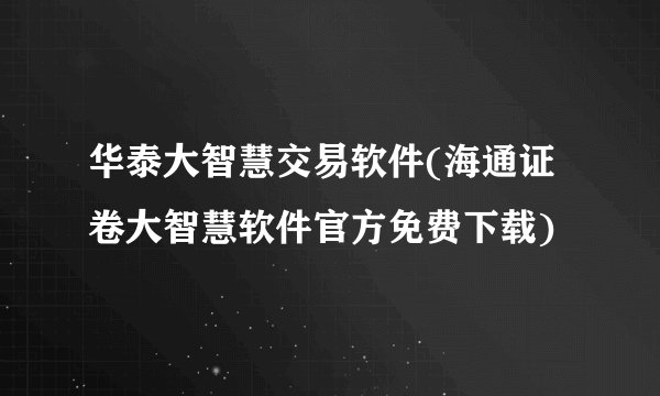 华泰大智慧交易软件(海通证卷大智慧软件官方免费下载)
