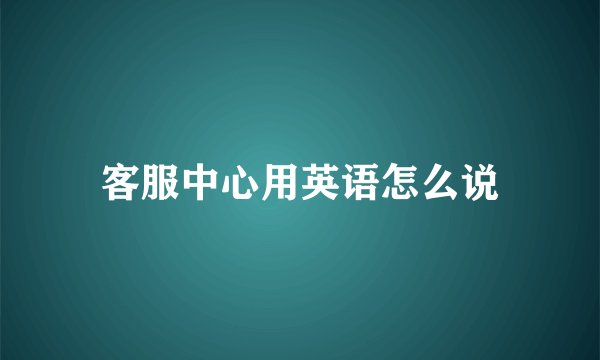 客服中心用英语怎么说