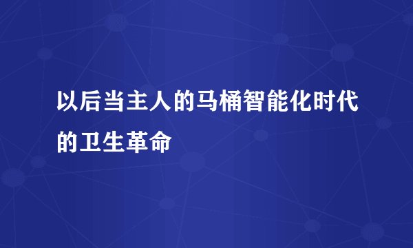 以后当主人的马桶智能化时代的卫生革命