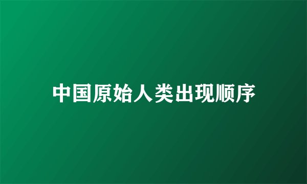 中国原始人类出现顺序